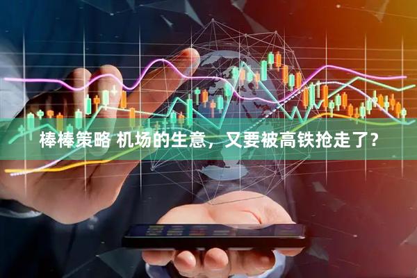 棒棒策略 机场的生意，又要被高铁抢走了？