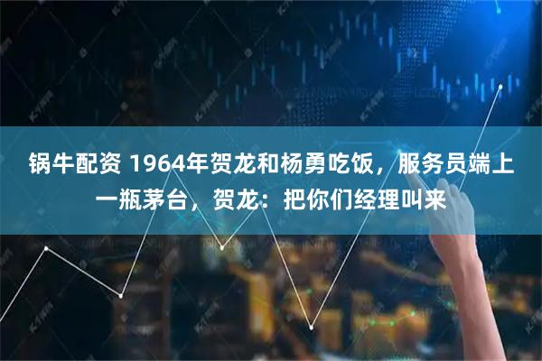 锅牛配资 1964年贺龙和杨勇吃饭，服务员端上一瓶茅台，贺龙：把你们经理叫来