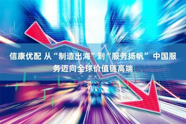 信康优配 从“制造出海”到“服务扬帆” 中国服务迈向全球价值链高端