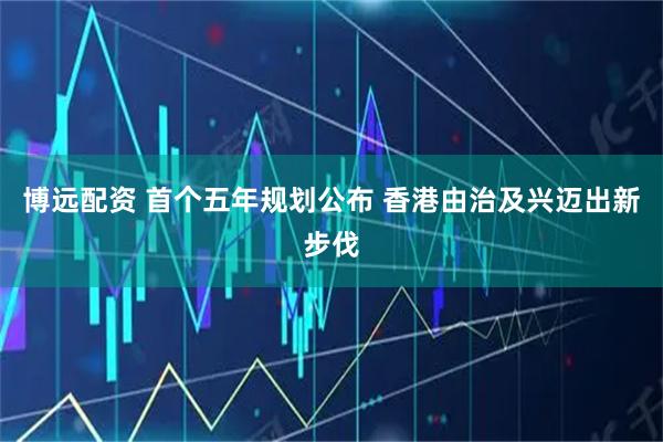 博远配资 首个五年规划公布 香港由治及兴迈出新步伐