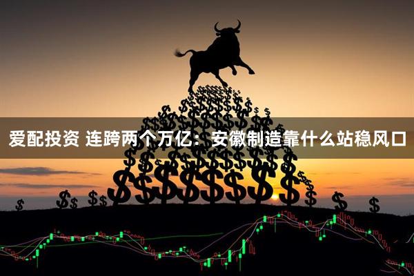 爱配投资 连跨两个万亿：安徽制造靠什么站稳风口