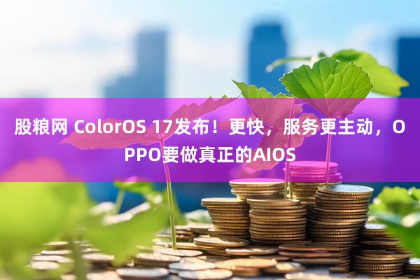 股粮网 ColorOS 17发布！更快，服务更主动，OPPO要做真正的AIOS
