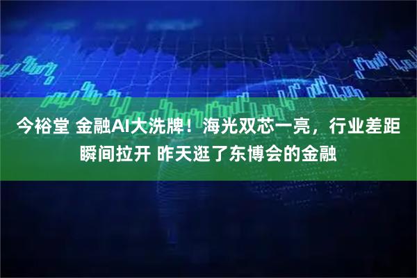 今裕堂 金融AI大洗牌！海光双芯一亮，行业差距瞬间拉开 昨天逛了东博会的金融