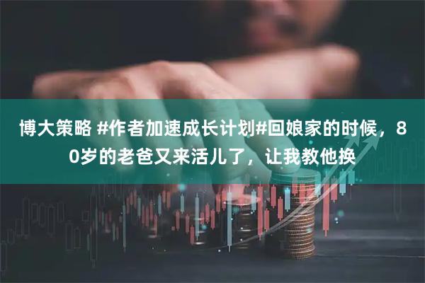 博大策略 #作者加速成长计划#回娘家的时候，80岁的老爸又来活儿了，让我教他换