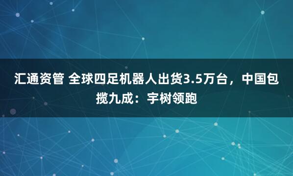 汇通资管 全球四足机器人出货3.5万台，中国包揽九成：宇树领跑