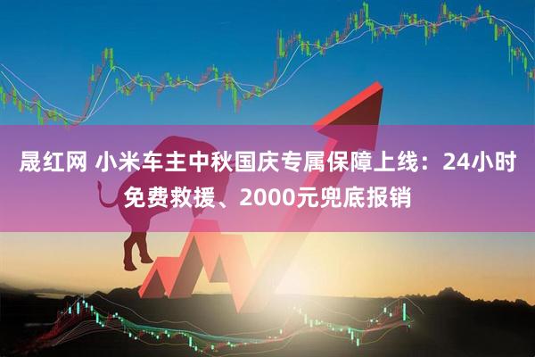 晟红网 小米车主中秋国庆专属保障上线：24小时免费救援、2000元兜底报销