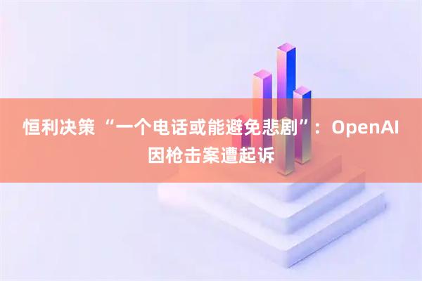 恒利决策 “一个电话或能避免悲剧”：OpenAI因枪击案遭起诉