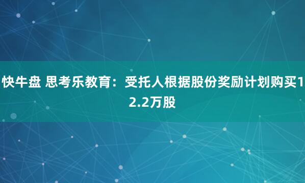 快牛盘 思考乐教育：受托人根据股份奖励计划购买12.2万股