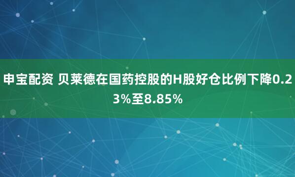 申宝配资 贝莱德在国药控股的H股好仓比例下降0.23%至8.85%