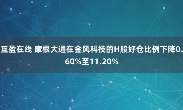 互盈在线 摩根大通在金风科技的H股好仓比例下降0.60%至11.20%