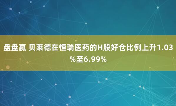 盘盘赢 贝莱德在恒瑞医药的H股好仓比例上升1.03%至6.99%