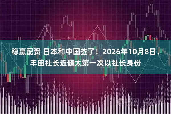 稳赢配资 日本和中国签了！2026年10月8日，丰田社长近健太第一次以社长身份
