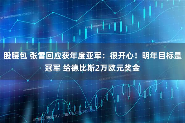股腰包 张雪回应获年度亚军：很开心！明年目标是冠军 给德比斯2万欧元奖金