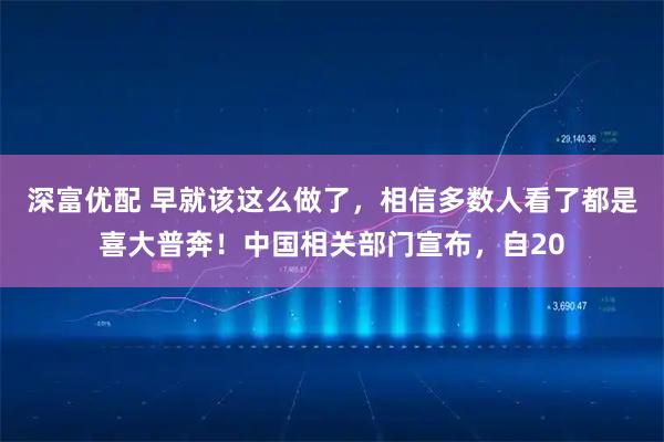 深富优配 早就该这么做了，相信多数人看了都是喜大普奔！中国相关部门宣布，自20