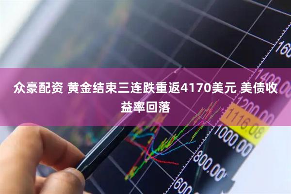 众豪配资 黄金结束三连跌重返4170美元 美债收益率回落