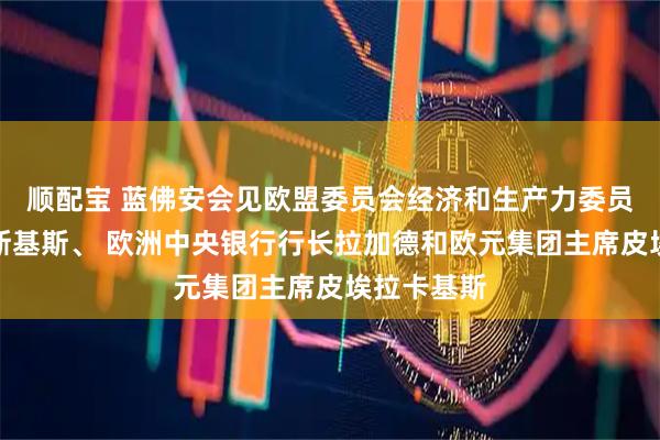 顺配宝 蓝佛安会见欧盟委员会经济和生产力委员东布罗夫斯基斯、 欧洲中央银行行长拉加德和欧元集团主席皮埃拉卡基斯