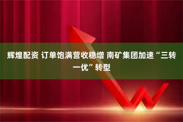 辉煌配资 订单饱满营收稳增 南矿集团加速“三转一优”转型