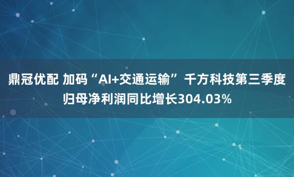 鼎冠优配 加码“AI+交通运输” 千方科技第三季度归母净利润同比增长304.03%