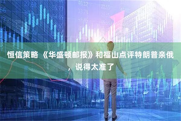 恒信策略 《华盛顿邮报》和福山点评特朗普亲俄，说得太准了