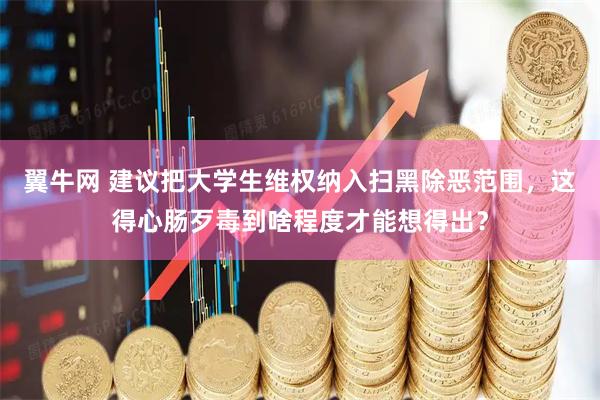翼牛网 建议把大学生维权纳入扫黑除恶范围，这得心肠歹毒到啥程度才能想得出？