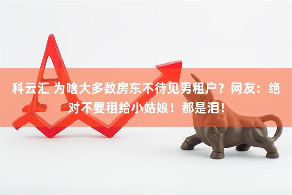 科云汇 为啥大多数房东不待见男租户？网友：绝对不要租给小姑娘！都是泪！