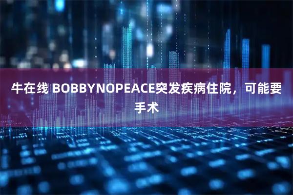 牛在线 BOBBYNOPEACE突发疾病住院，可能要手术