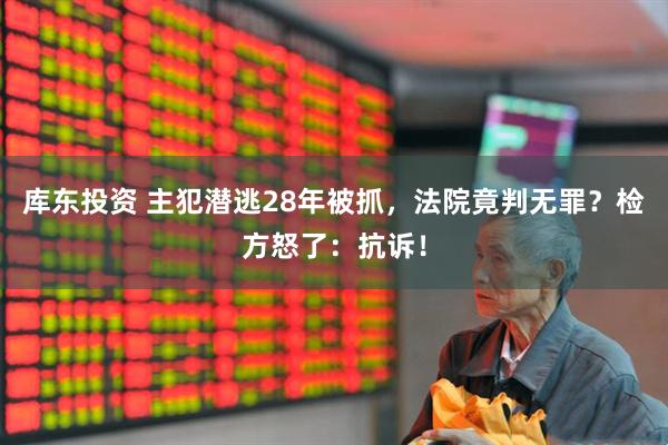 库东投资 主犯潜逃28年被抓，法院竟判无罪？检方怒了：抗诉！