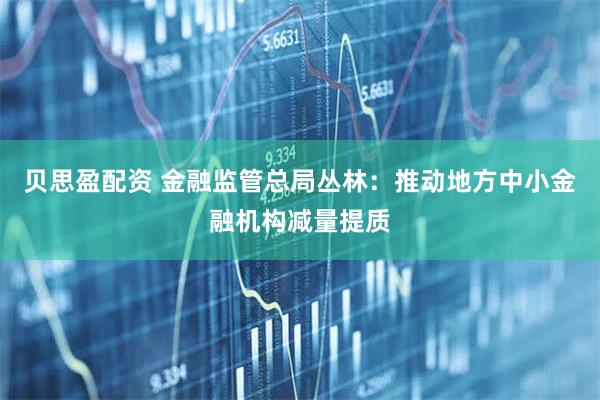 贝思盈配资 金融监管总局丛林：推动地方中小金融机构减量提质