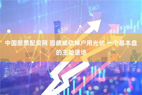 中国股票配资网 固德威砍掉户用光伏 一个基本盘的主动退场