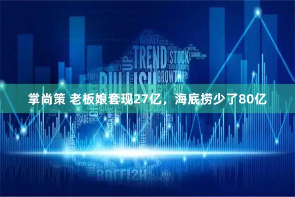 掌尚策 老板娘套现27亿，海底捞少了80亿