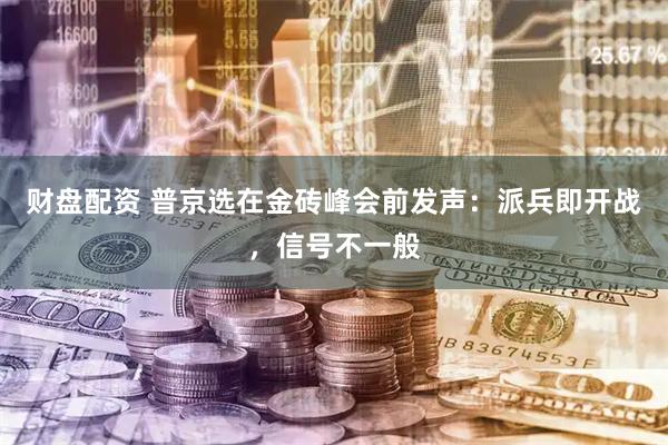 财盘配资 普京选在金砖峰会前发声：派兵即开战，信号不一般