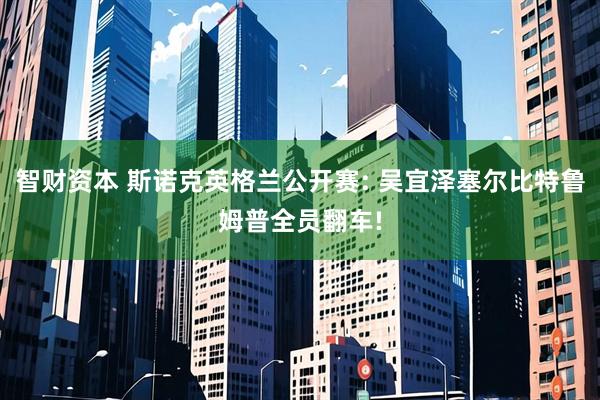 智财资本 斯诺克英格兰公开赛: 吴宜泽塞尔比特鲁姆普全员翻车!