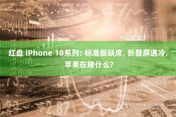 红盘 iPhone 18系列: 标准版缺席, 折叠屏遇冷, 苹果在赌什么?