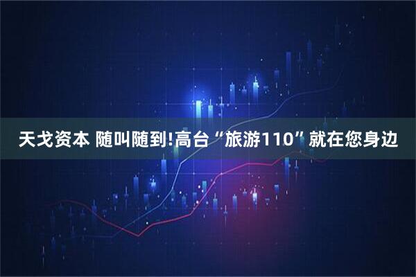 天戈资本 随叫随到!高台“旅游110”就在您身边