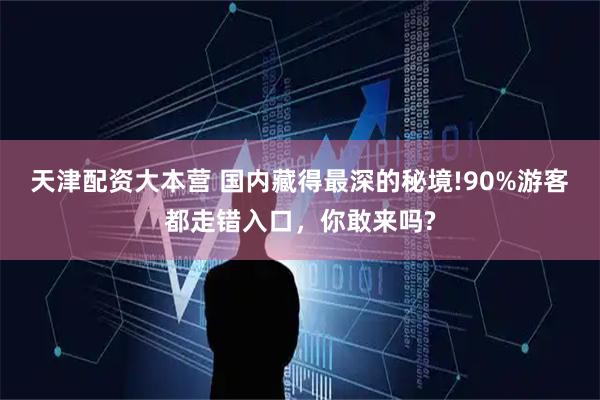 天津配资大本营 国内藏得最深的秘境!90%游客都走错入口，你敢来吗?