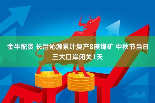 金牛配资 长治沁源累计复产8座煤矿 中秋节当日三大口岸闭关1天