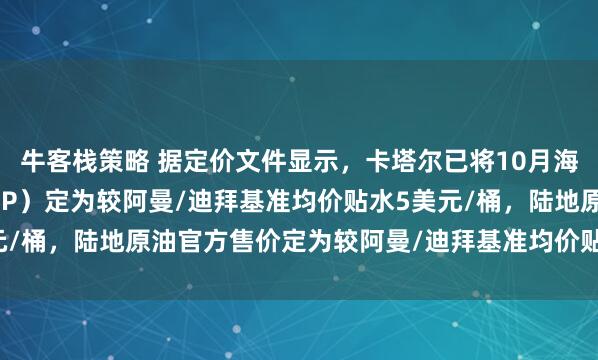 牛客栈策略 据定价文件显示，卡塔尔已将10月海洋原油的官方售价（OSP）定为较阿曼/迪拜基准均价贴水5美元/桶，陆地原油官方售价定为较阿曼/迪拜基准均价贴水4.5美元/桶